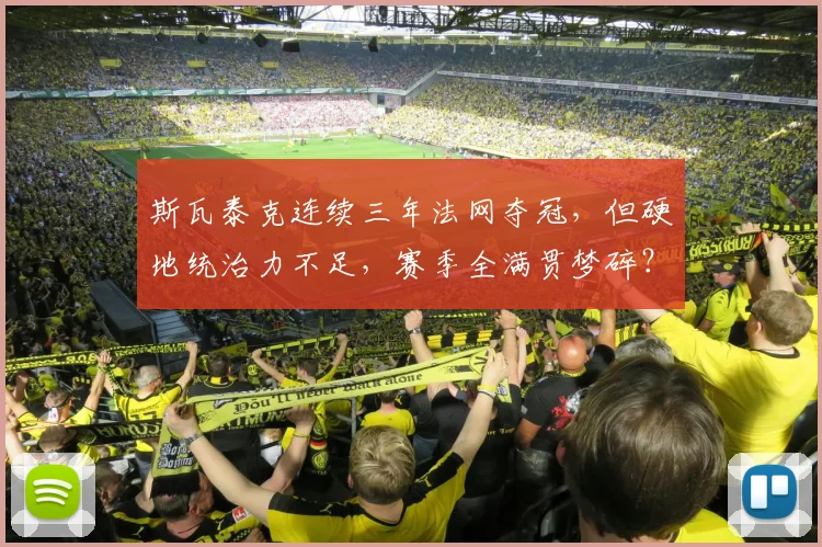 斯瓦泰克连续三年法网夺冠，但硬地统治力不足，赛季全满贯梦碎？