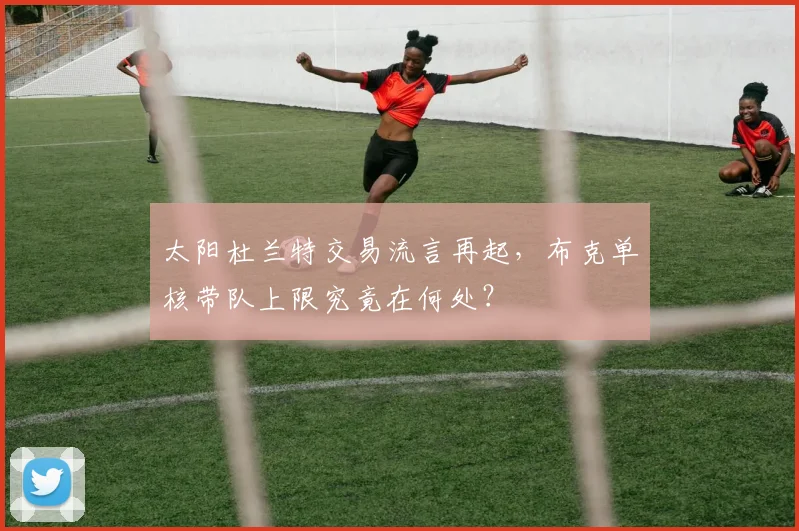 太阳杜兰特交易流言再起，布克单核带队上限究竟在何处？