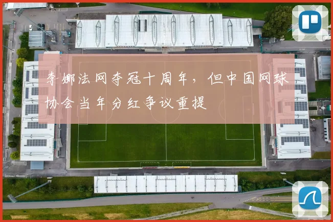 李娜法网夺冠十周年，但中国网球协会当年分红争议重提