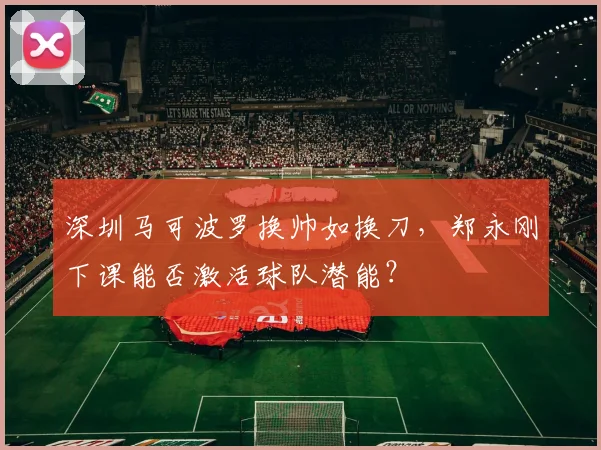 深圳马可波罗换帅如换刀，郑永刚下课能否激活球队潜能？