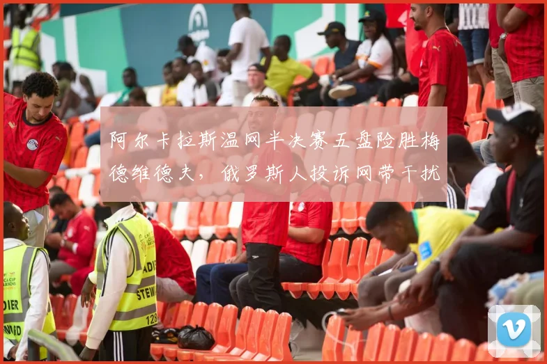 阿尔卡拉斯温网半决赛五盘险胜梅德维德夫,俄罗斯人投诉网带干扰被驳回