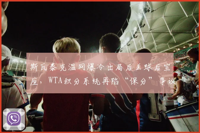 斯瓦泰克温网爆冷出局后丢球后宝座，WTA积分系统再陷“保分”争议泥潭