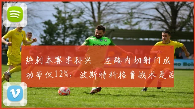 热刺本赛季孙兴慜左路内切射门成功率仅12%，波斯特科格鲁战术是否被摸透？