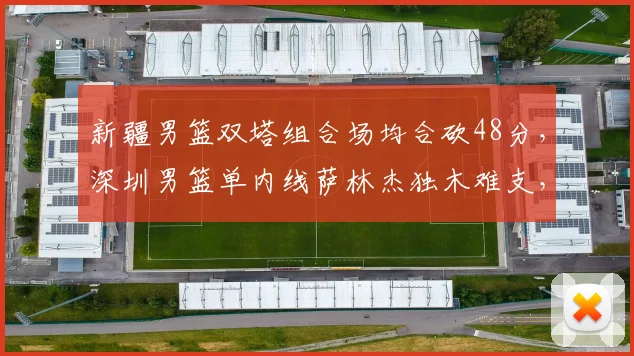 新疆男篮双塔组合场均合砍48分，深圳男篮单内线萨林杰独木难支，配置差异决定胜负