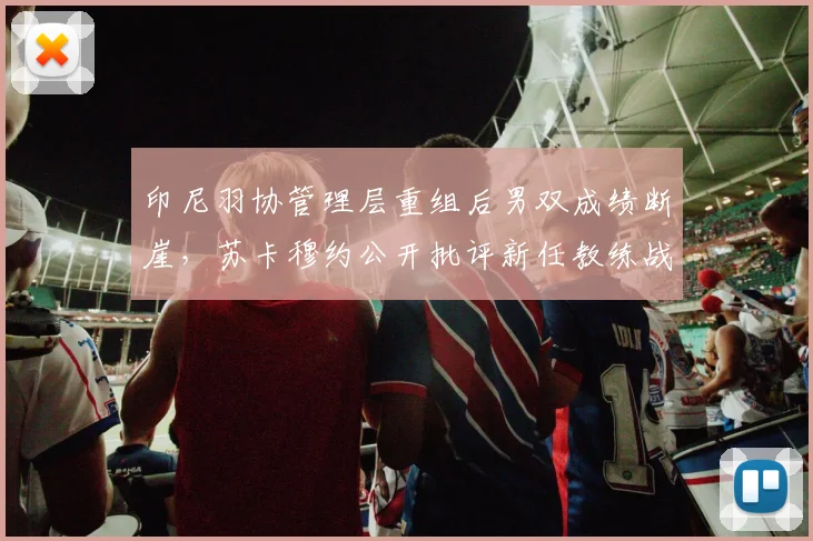 印尼羽协管理层重组后男双成绩断崖，苏卡穆约公开批评新任教练战术落后