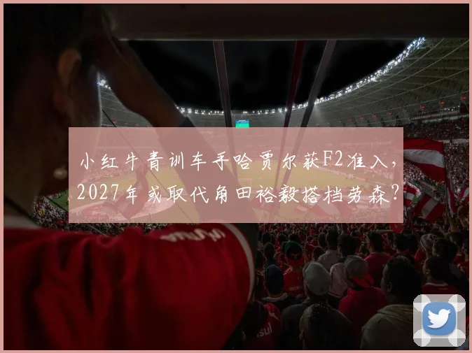小红牛青训车手哈贾尔获F2准入,2027年或取代角田裕毅搭档劳森?