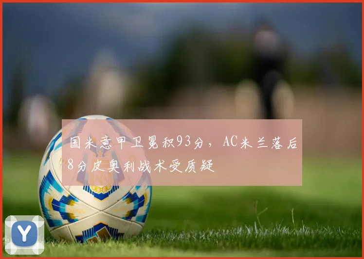 国米意甲卫冕积93分，AC米兰落后8分皮奥利战术受质疑