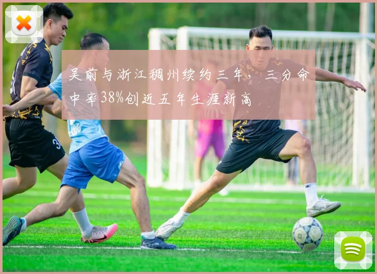 吴前与浙江稠州续约三年，三分命中率38%创近五年生涯新高